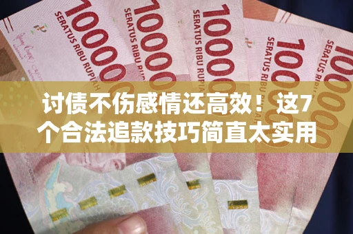 武汉讨债不伤感情还高效！这7个合法追款技巧简直太实用