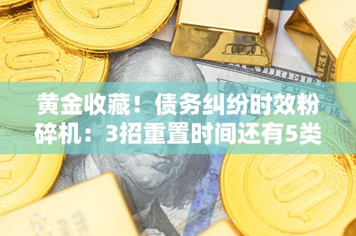 武汉黄金收藏！债务纠纷时效粉碎机：3招重置时间还有5类不设年限的特殊债务