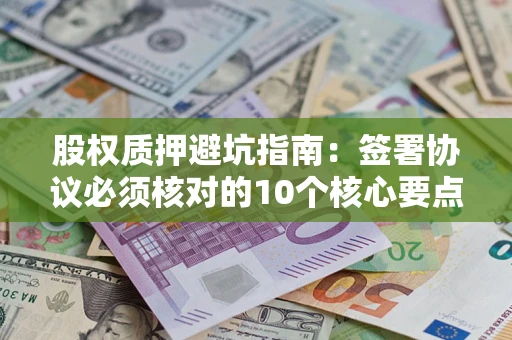 武汉股权质押避坑指南:签署协议必须核对的10个核心要点 武汉股权质押避坑指南:签署协议必须核对的10个核心要点