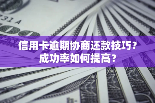 武汉信用卡逾期协商还款技巧？成功率如何提高？