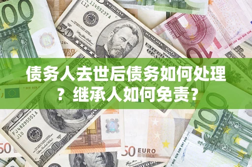 武汉债务人去世后债务如何处理？继承人如何免责？
