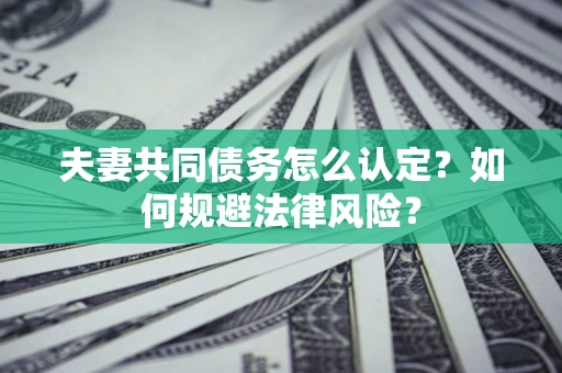 武汉夫妻共同债务怎么认定？如何规避法律风险？