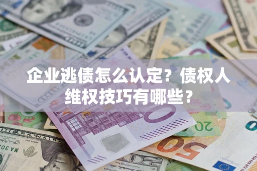 武汉企业逃债怎么认定？债权人维权技巧有哪些？