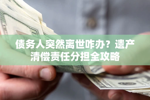 武汉债务人突然离世咋办？遗产清偿责任分担全攻略
