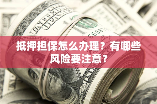 武汉抵押担保怎么办理？有哪些风险要注意？