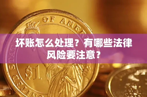 武汉坏账怎么处理？有哪些法律风险要注意？