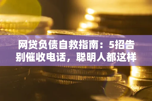 武汉网贷负债自救指南：5招告别催收电话，聪明人都这样做
