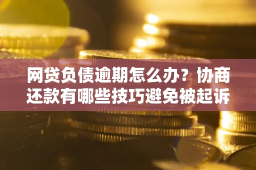 武汉网贷负债逾期怎么办？协商还款有哪些技巧避免被起诉？