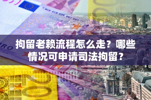 武汉拘留老赖流程怎么走?哪些情况可申请司法拘留? 武汉拘留老赖流程怎么走?哪些情况可申请司法拘留?