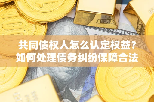 武汉共同债权人怎么认定权益？如何处理债务纠纷保障合法权益？