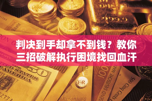 武汉判决到手却拿不到钱？教你三招破解执行困境找回血汗钱