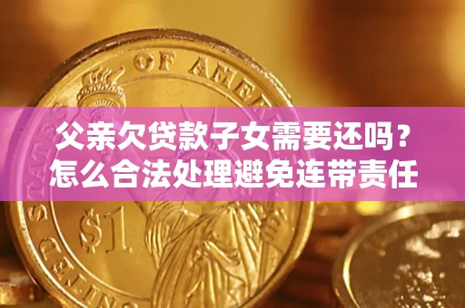 武汉父亲欠贷款子女需要还吗？怎么合法处理避免连带责任？