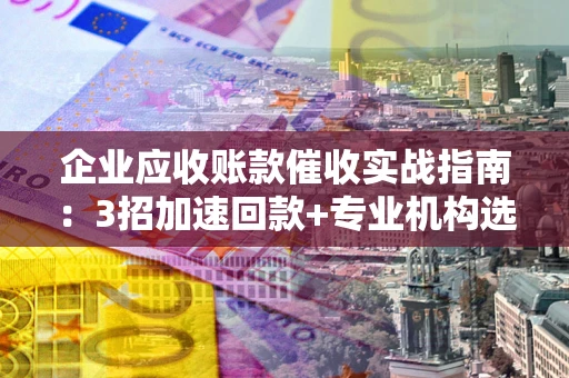 武汉企业应收账款催收实战指南：3招加速回款+专业机构选择避坑