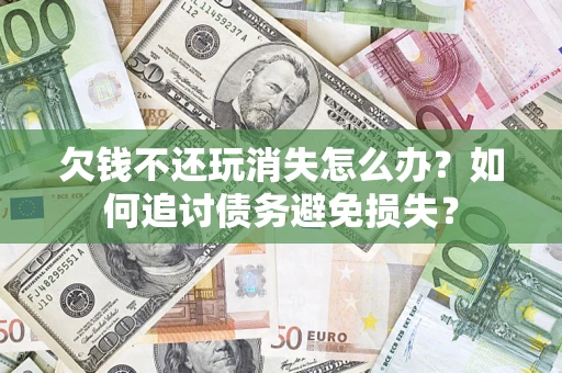武汉欠钱不还玩消失怎么办？如何追讨债务避免损失？