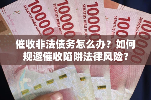 武汉催收非法债务怎么办？如何规避催收陷阱法律风险？