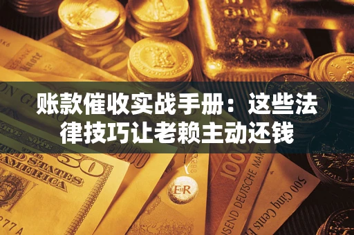武汉账款催收实战手册：这些法律技巧让老赖主动还钱