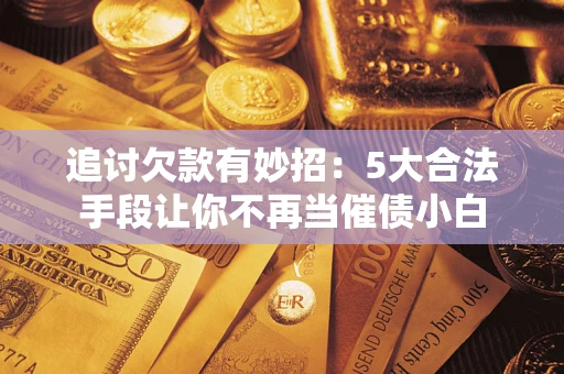 武汉追讨欠款有妙招：5大合法手段让你不再当催债小白