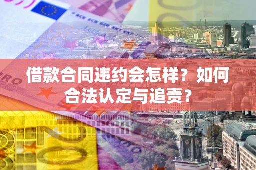 武汉借款合同违约会怎样？如何合法认定与追责？