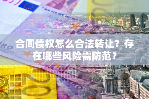 武汉合同债权怎么合法转让？存在哪些风险需防范？