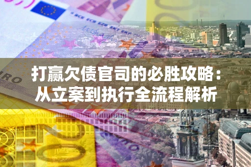 武汉打赢欠债官司的必胜攻略：从立案到执行全流程解析