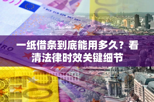武汉一纸借条到底能用多久？看清法律时效关键细节