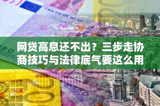 武汉网贷高息还不出？三步走协商技巧与法律底气要这么用