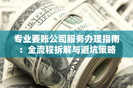 武汉专业要账公司服务办理指南：全流程拆解与避坑策略