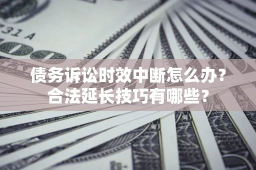 武汉债务诉讼时效中断怎么办？合法延长技巧有哪些？