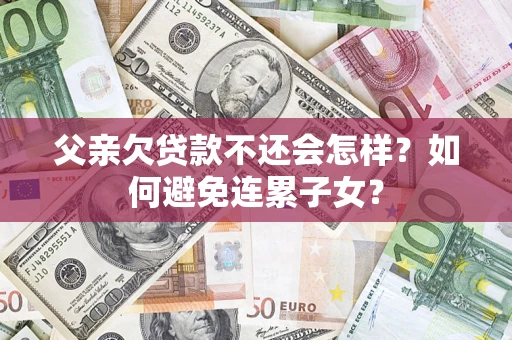 武汉父亲欠贷款不还会怎样？如何避免连累子女？