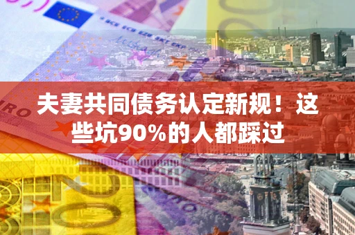 武汉夫妻共同债务认定新规！这些坑90%的人都踩过