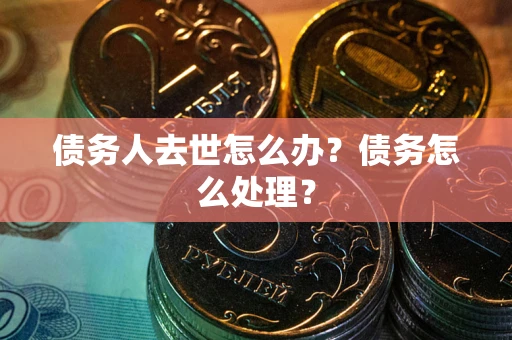 武汉债务人去世怎么办？债务怎么处理？