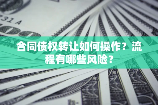 武汉合同债权转让如何操作？流程有哪些风险？