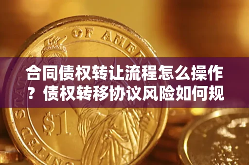 武汉合同债权转让流程怎么操作？债权转移协议风险如何规避？