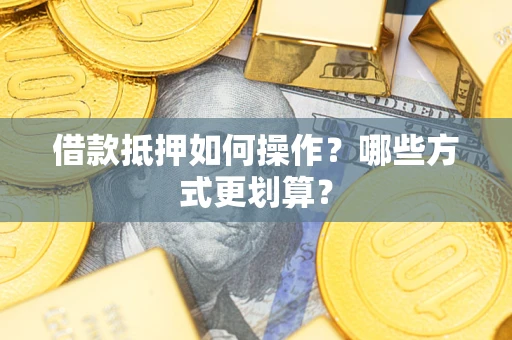 武汉借款抵押如何操作？哪些方式更划算？
