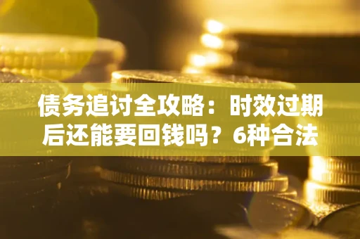 武汉债务追讨全攻略：时效过期后还能要回钱吗？6种合法手段助你维权
