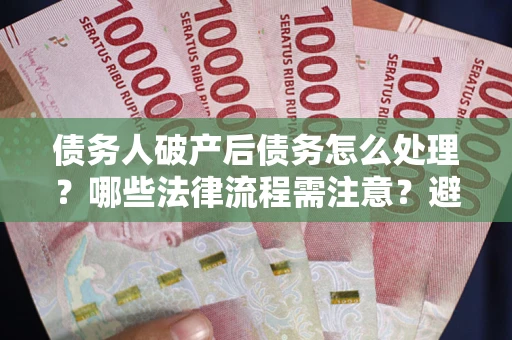 武汉债务人破产后债务怎么处理？哪些法律流程需注意？避免踩坑指南