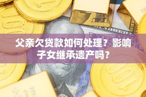 武汉父亲欠贷款如何处理?影响子女继承遗产吗? 武汉父亲欠贷款如何处理?影响子女继承遗产吗?