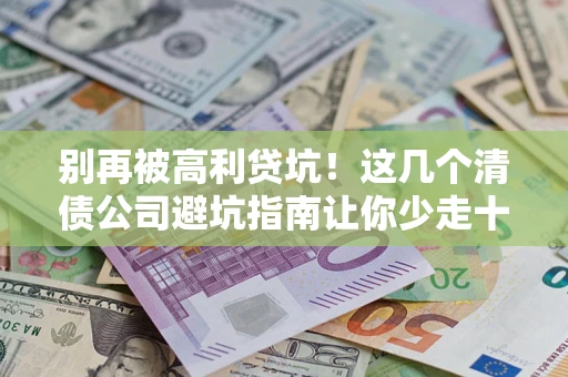 武汉别再被高利贷坑！这几个清债公司避坑指南让你少走十年弯路