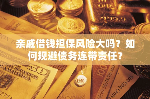 武汉亲戚借钱担保风险大吗？如何规避债务连带责任？