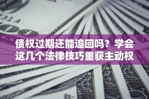 武汉债权过期还能追回吗？学会这几个法律技巧重获主动权