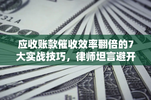 武汉应收账款催收效率翻倍的7大实战技巧，律师坦言避开这些法律雷区最关键