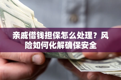 武汉亲戚借钱担保怎么处理？风险如何化解确保安全