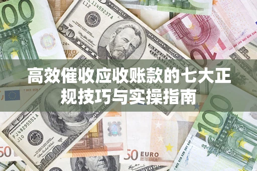 武汉高效催收应收账款的七大正规技巧与实操指南