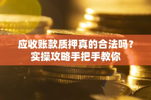 武汉应收账款质押真的合法吗？实操攻略手把手教你