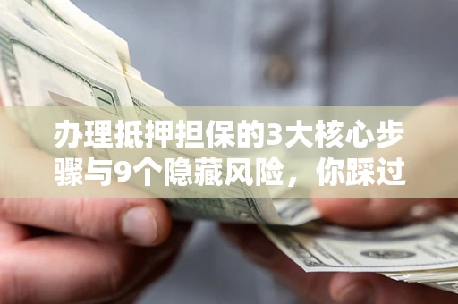 武汉办理抵押担保的3大核心步骤与9个隐藏风险，你踩过哪个坑？