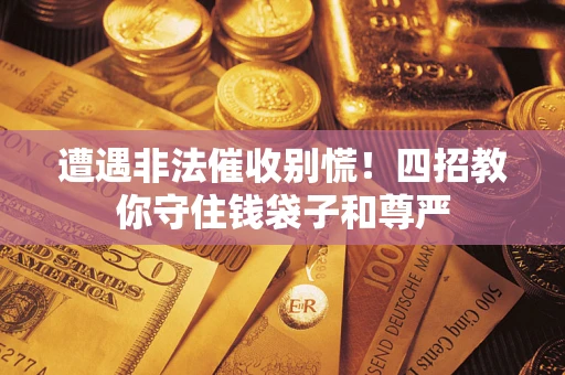 武汉遭遇非法催收别慌！四招教你守住钱袋子和尊严