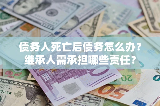 武汉债务人死亡后债务怎么办？继承人需承担哪些责任？
