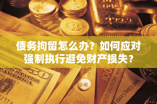 武汉债务拘留怎么办？如何应对强制执行避免财产损失？
