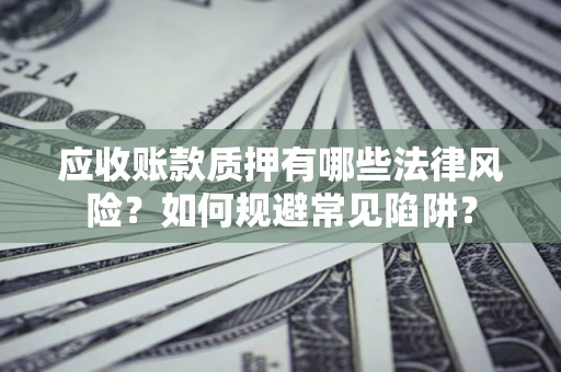 武汉应收账款质押有哪些法律风险？如何规避常见陷阱？