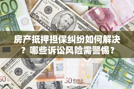 武汉房产抵押担保纠纷如何解决？哪些诉讼风险需警惕？